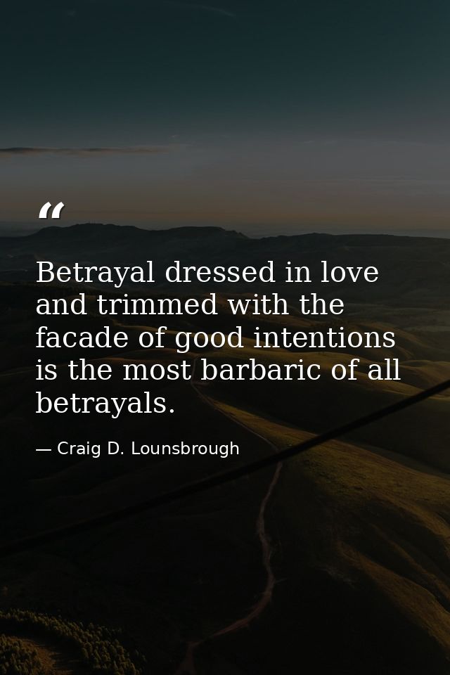 Betrayal dressed in love and trimmed with the facade of good intentions is the most barbaric of all betrayals. — Craig D. Lounsbrough