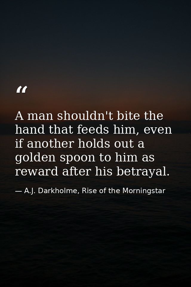 A man shouldn't bite the hand that feeds him, even if another holds out a golden spoon to him as reward after his betray — A.J. Darkholme, Rise of the Morningstar