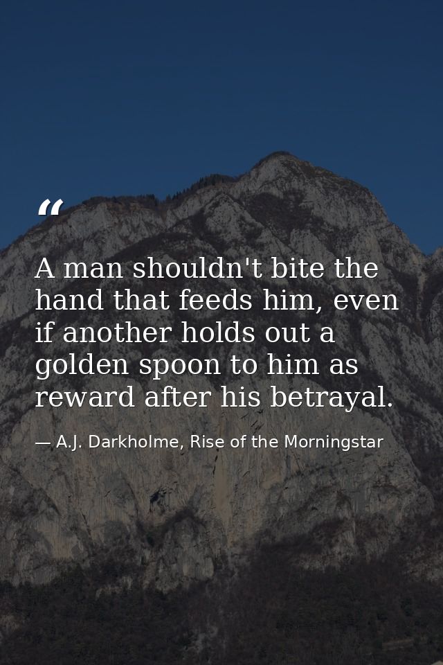 A man shouldn't bite the hand that feeds him, even if another holds out a golden spoon to him as reward after his betray — A.J. Darkholme, Rise of the Morningstar