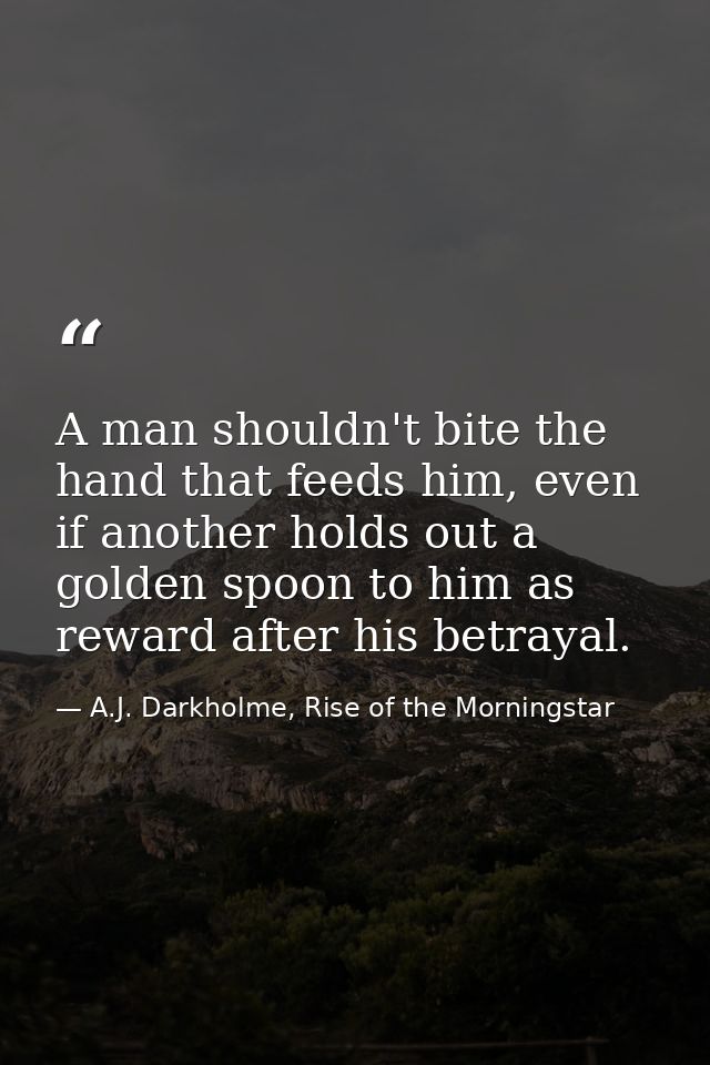 A man shouldn't bite the hand that feeds him, even if another holds out a golden spoon to him as reward after his betray — A.J. Darkholme, Rise of the Morningstar