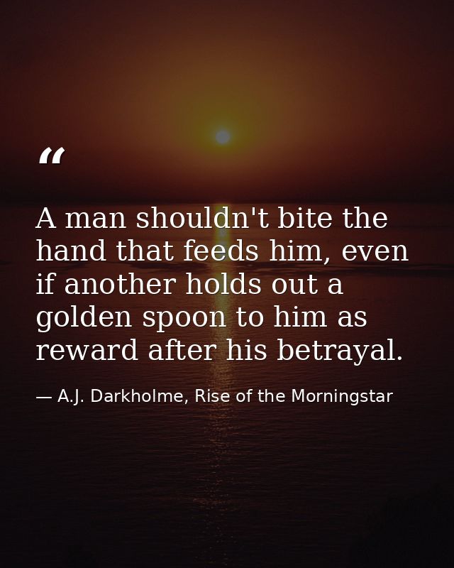 A man shouldn't bite the hand that feeds him, even if another holds out a golden spoon to him as reward after his betray — A.J. Darkholme, Rise of the Morningstar