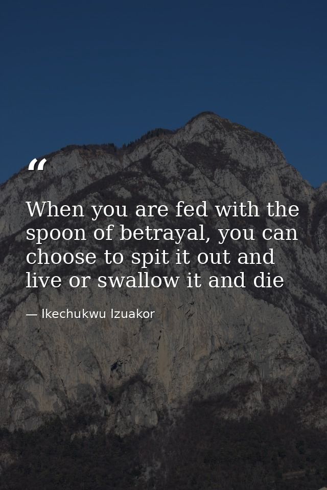 When you are fed with the spoon of betrayal, you can choose to spit it out and live or swallow it and die — Ikechukwu Izuakor