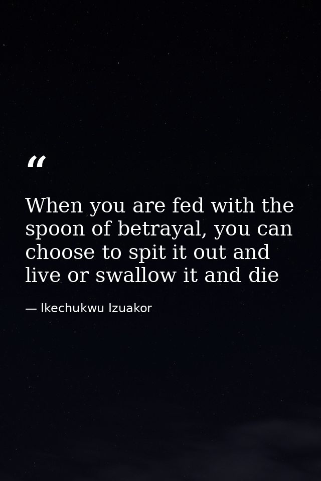 When you are fed with the spoon of betrayal, you can choose to spit it out and live or swallow it and die — Ikechukwu Izuakor