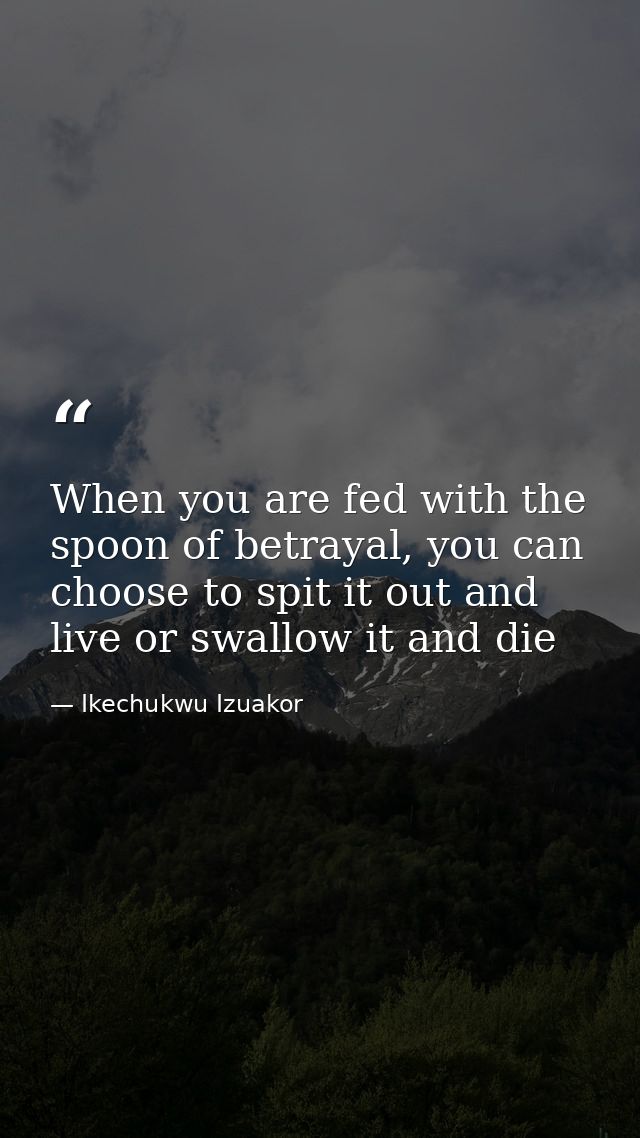 When you are fed with the spoon of betrayal, you can choose to spit it out and live or swallow it and die — Ikechukwu Izuakor