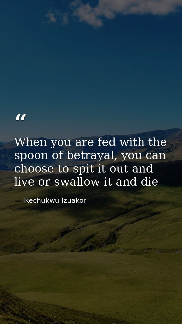 When you are fed with the spoon of betrayal, you can choose to spit it out and live or swallow it and die — Ikechukwu Izuakor