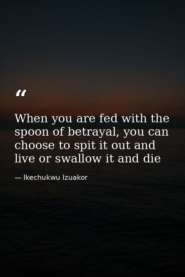 When you are fed with the spoon of betrayal, you can choose to spit it out and live or swallow it and die — Ikechukwu Izuakor