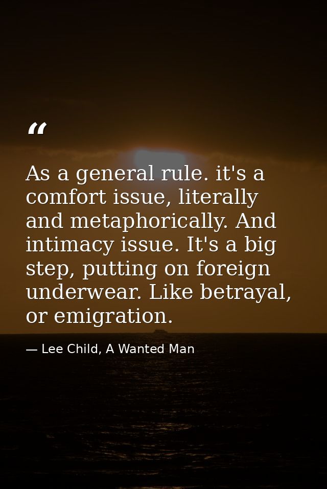 As a general rule. it's a comfort issue, literally and metaphorically. And intimacy issue. It's a big step, putting on f — Lee Child, A Wanted Man