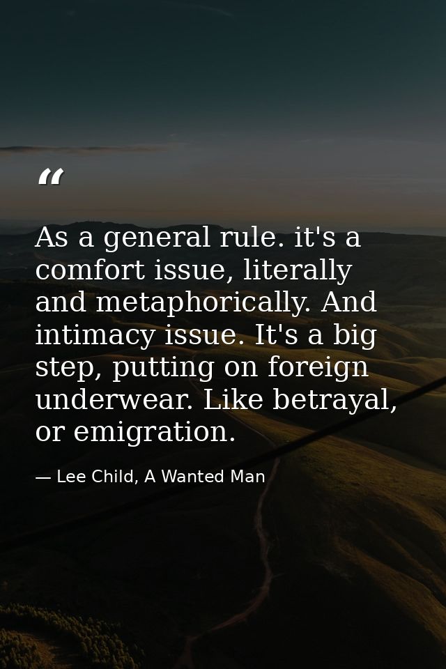 As a general rule. it's a comfort issue, literally and metaphorically. And intimacy issue. It's a big step, putting on f — Lee Child, A Wanted Man