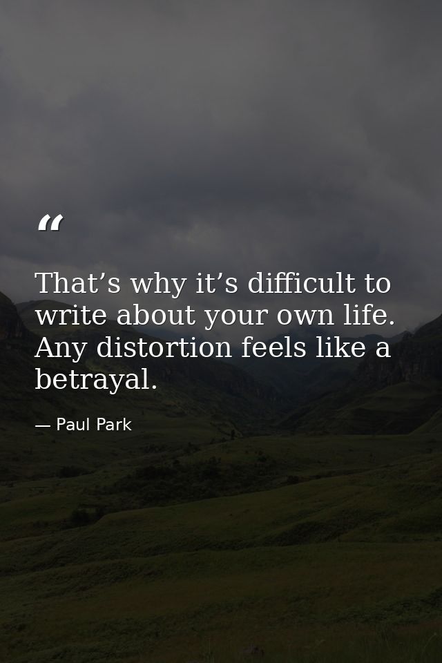 That’s why it’s difficult to write about your own life. Any distortion feels like a betrayal. — Paul Park
