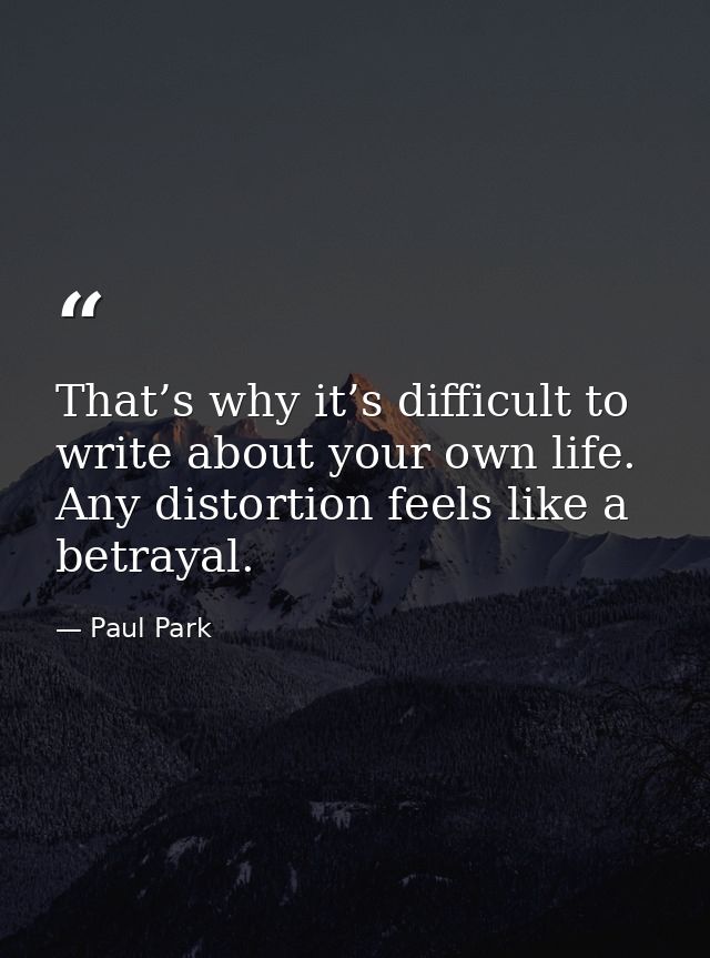 That’s why it’s difficult to write about your own life. Any distortion feels like a betrayal. — Paul Park