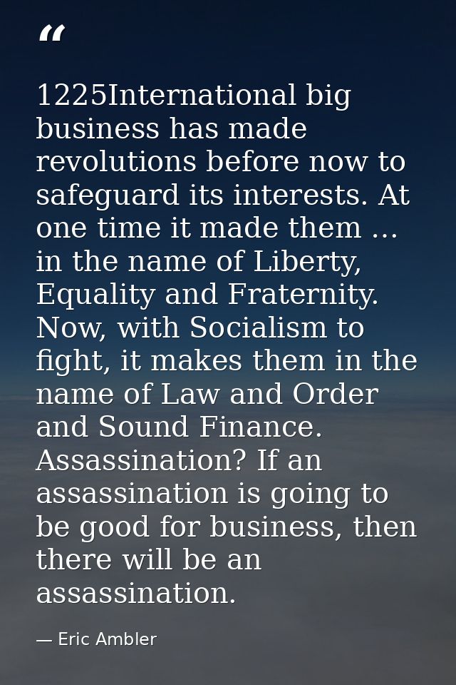 1225International big business has made revolutions before now to safeguard its interests. At one time it made them … in — Eric Ambler