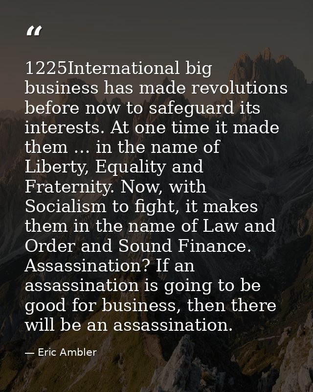 1225International big business has made revolutions before now to safeguard its interests. At one time it made them … in — Eric Ambler
