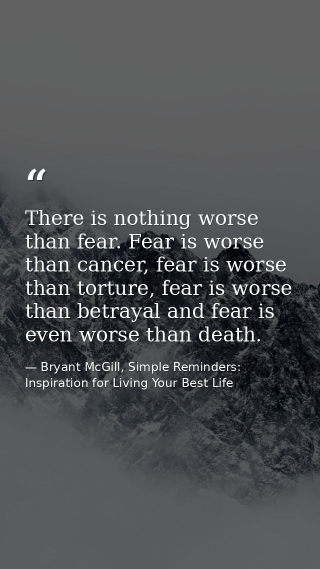 There is nothing worse than fear. Fear is worse than cancer, fear is worse than torture, fear is worse than betrayal and — Bryant McGill, Simple Reminders: Inspiration for Living Your Best Life