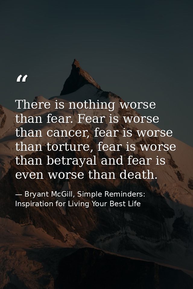There is nothing worse than fear. Fear is worse than cancer, fear is worse than torture, fear is worse than betrayal and — Bryant McGill, Simple Reminders: Inspiration for Living Your Best Life
