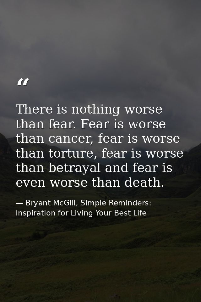 There is nothing worse than fear. Fear is worse than cancer, fear is worse than torture, fear is worse than betrayal and — Bryant McGill, Simple Reminders: Inspiration for Living Your Best Life