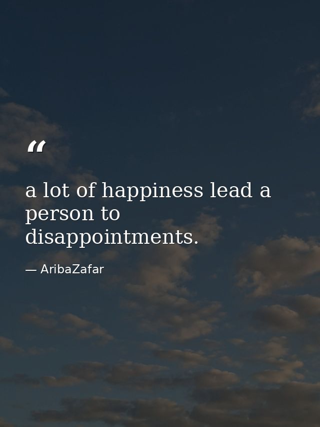 a lot of happiness lead a person to disappointments. — AribaZafar