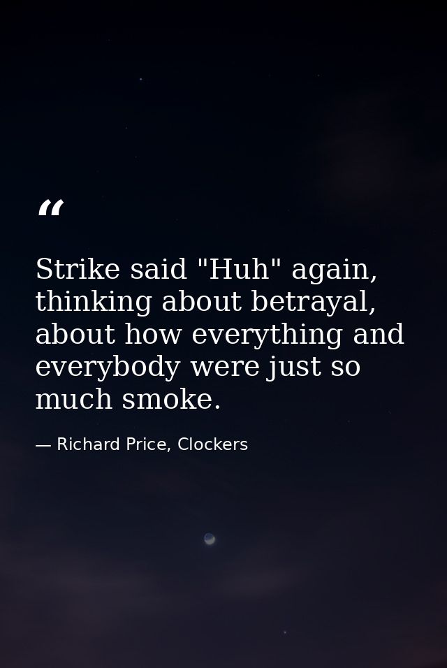Strike said "Huh" again, thinking about betrayal, about how everything and everybody were just so much smoke. — Richard Price, Clockers