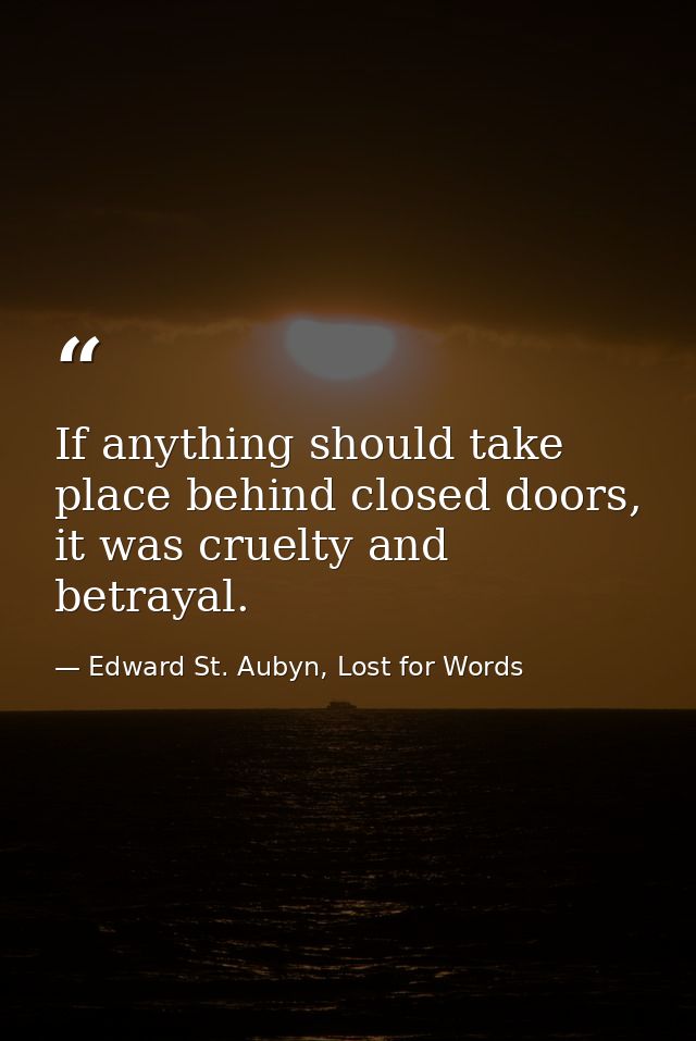 If anything should take place behind closed doors, it was cruelty and betrayal. — Edward St. Aubyn, Lost for Words