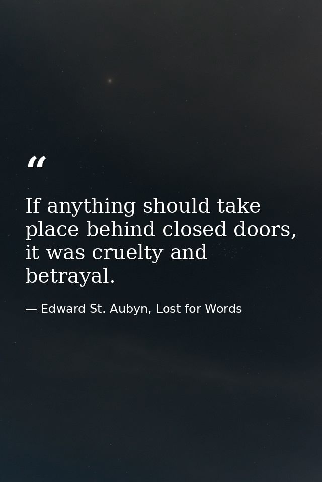 If anything should take place behind closed doors, it was cruelty and betrayal. — Edward St. Aubyn, Lost for Words