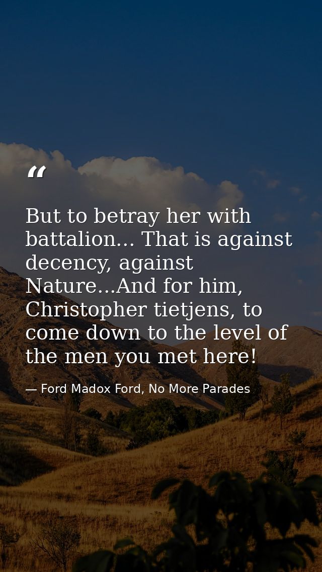 But to betray her with battalion... That is against decency, against Nature...And for him, Christopher tietjens, to come — Ford Madox Ford, No More Parades