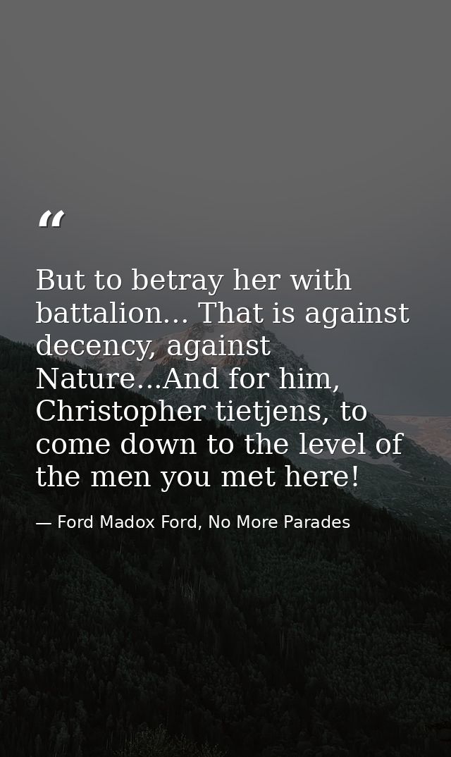 But to betray her with battalion... That is against decency, against Nature...And for him, Christopher tietjens, to come — Ford Madox Ford, No More Parades