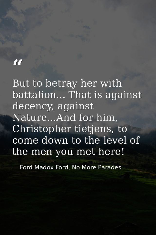 But to betray her with battalion... That is against decency, against Nature...And for him, Christopher tietjens, to come — Ford Madox Ford, No More Parades