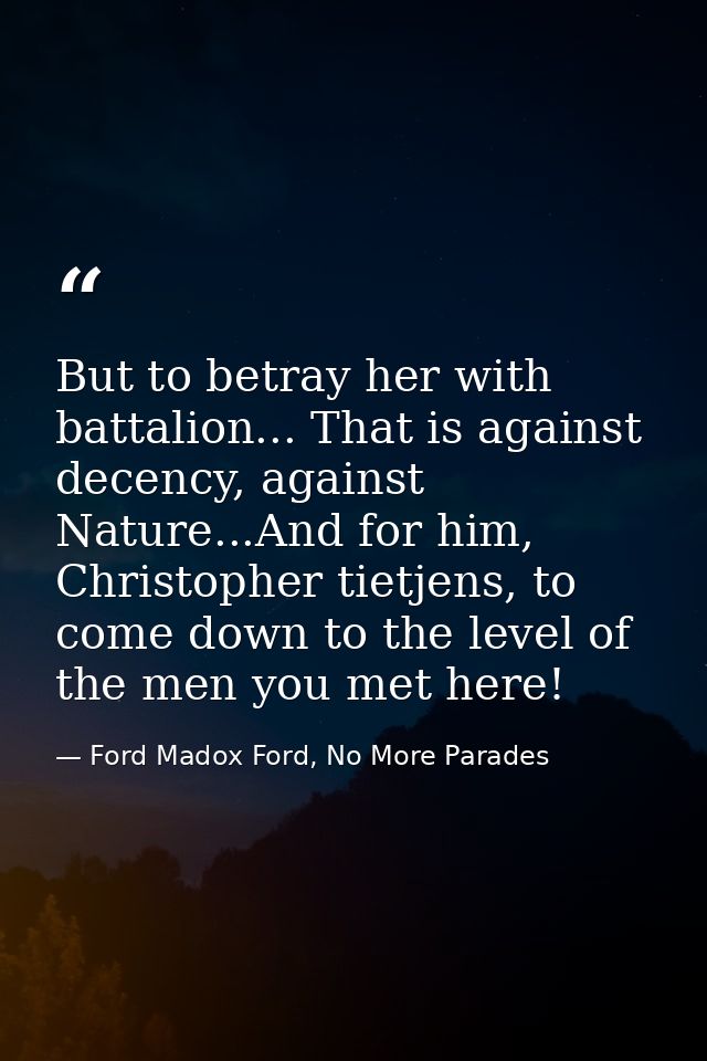 But to betray her with battalion... That is against decency, against Nature...And for him, Christopher tietjens, to come — Ford Madox Ford, No More Parades