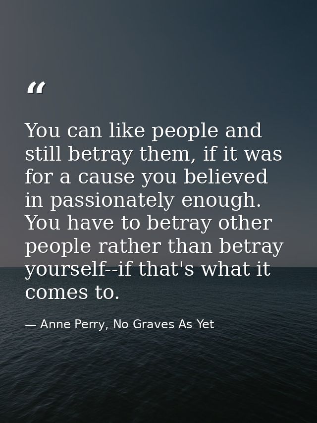 You can like people and still betray them, if it was for a cause you believed in passionately enough. You have to betray — Anne Perry, No Graves As Yet