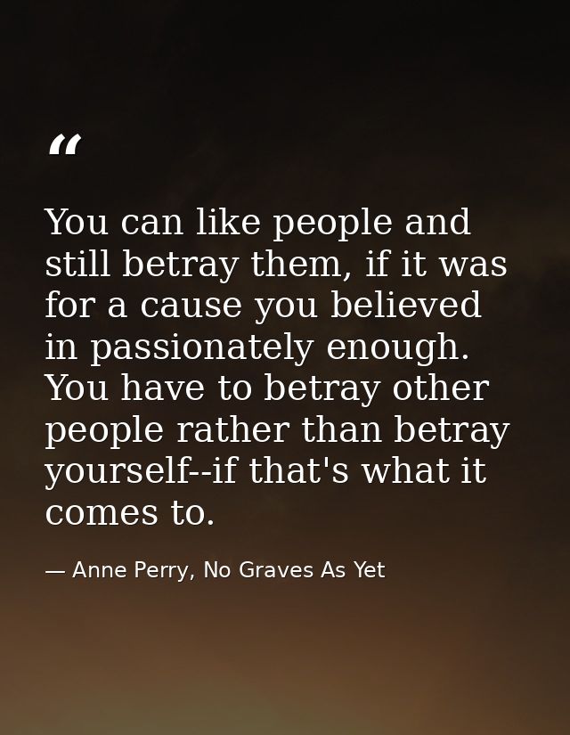 You can like people and still betray them, if it was for a cause you believed in passionately enough. You have to betray — Anne Perry, No Graves As Yet