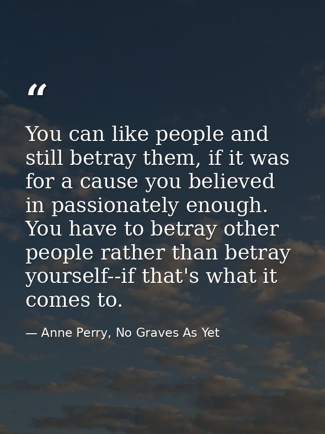 You can like people and still betray them, if it was for a cause you believed in passionately enough. You have to betray — Anne Perry, No Graves As Yet