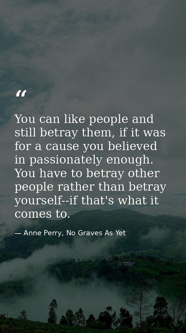 You can like people and still betray them, if it was for a cause you believed in passionately enough. You have to betray — Anne Perry, No Graves As Yet