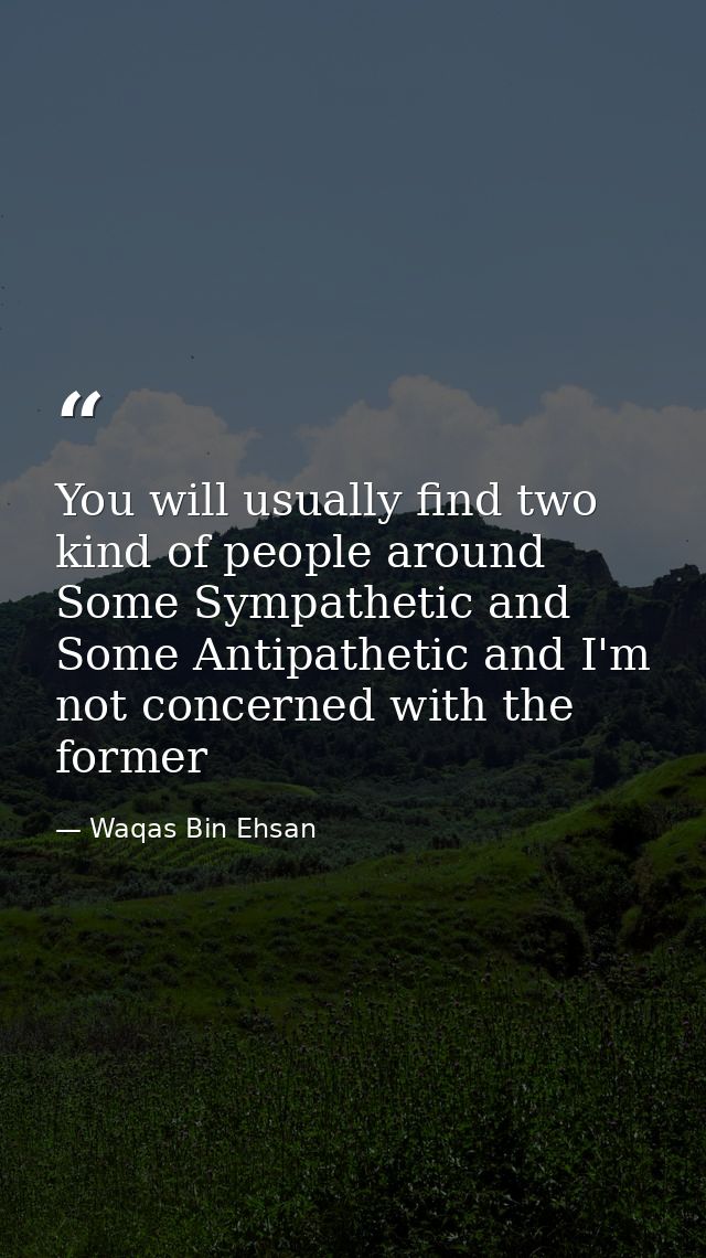 You will usually find two kind of people around Some Sympathetic and Some Antipathetic and I'm not concerned with the fo — Waqas Bin Ehsan