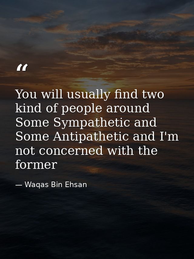 You will usually find two kind of people around Some Sympathetic and Some Antipathetic and I'm not concerned with the fo — Waqas Bin Ehsan