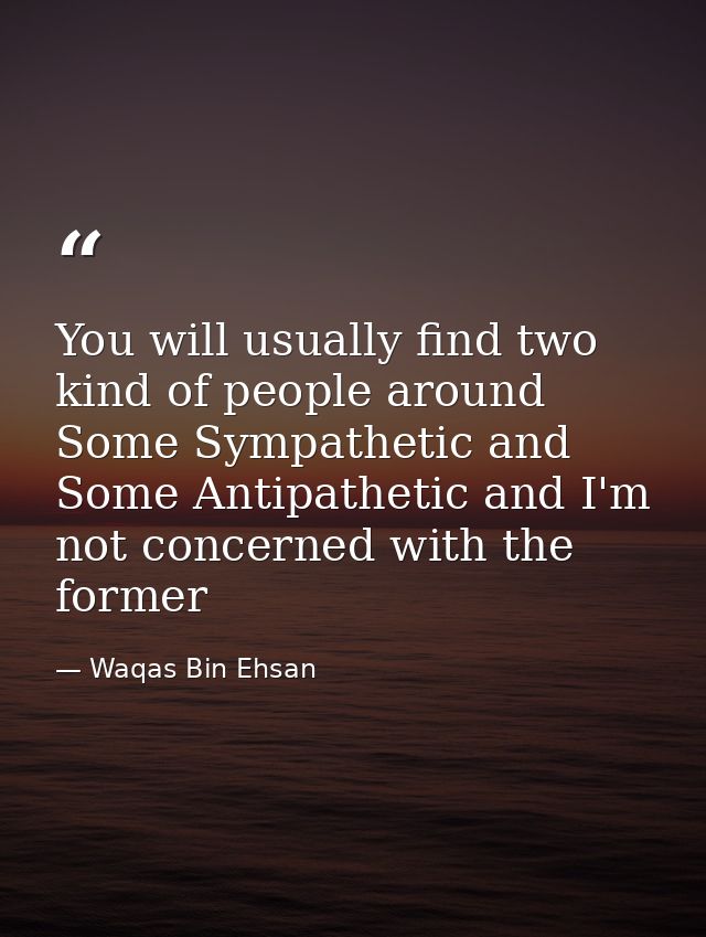 You will usually find two kind of people around Some Sympathetic and Some Antipathetic and I'm not concerned with the fo — Waqas Bin Ehsan