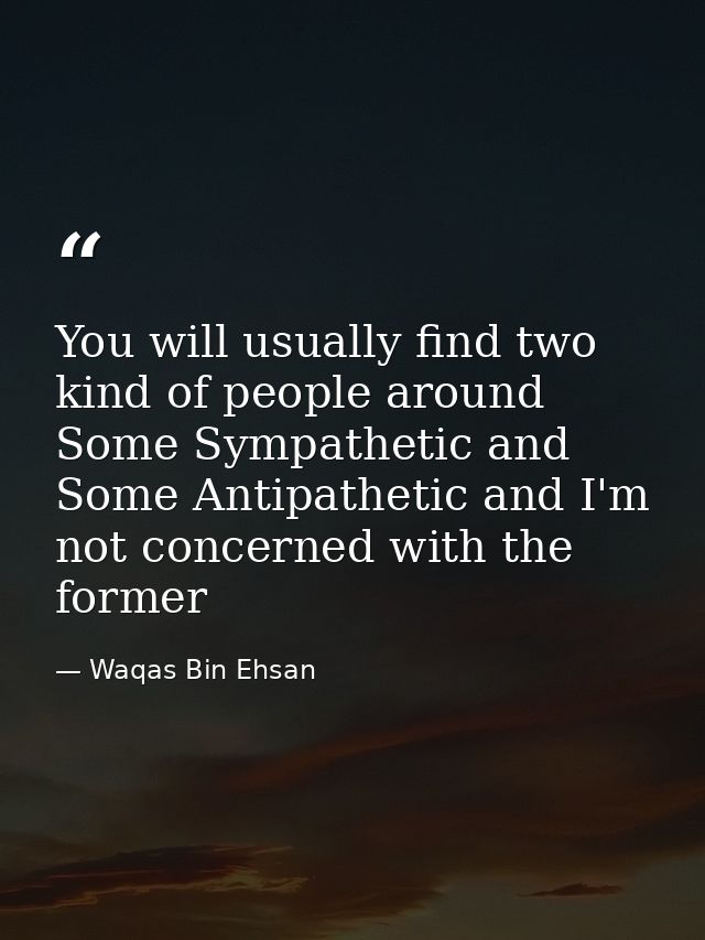 You will usually find two kind of people around Some Sympathetic and Some Antipathetic and I'm not concerned with the fo — Waqas Bin Ehsan