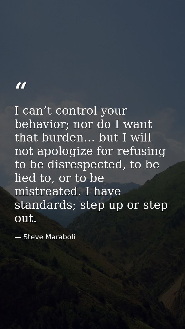 I can’t control your behavior; nor do I want that burden… but I will not apologize for refusing to be disrespected, to b — Steve Maraboli