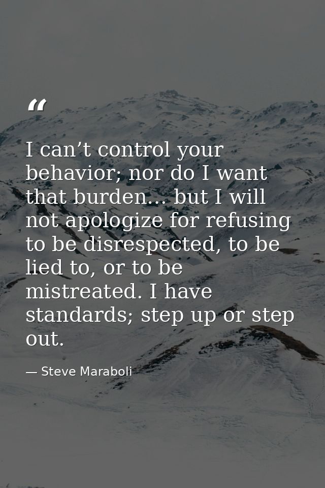 I can’t control your behavior; nor do I want that burden… but I will not apologize for refusing to be disrespected, to b — Steve Maraboli