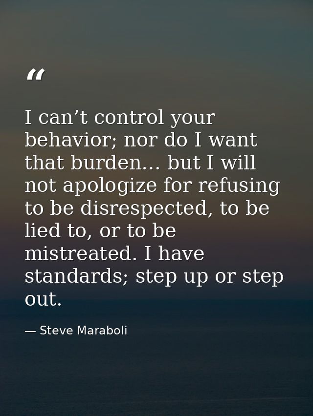I can’t control your behavior; nor do I want that burden… but I will not apologize for refusing to be disrespected, to b — Steve Maraboli