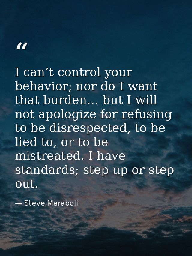 I can’t control your behavior; nor do I want that burden… but I will not apologize for refusing to be disrespected, to b — Steve Maraboli
