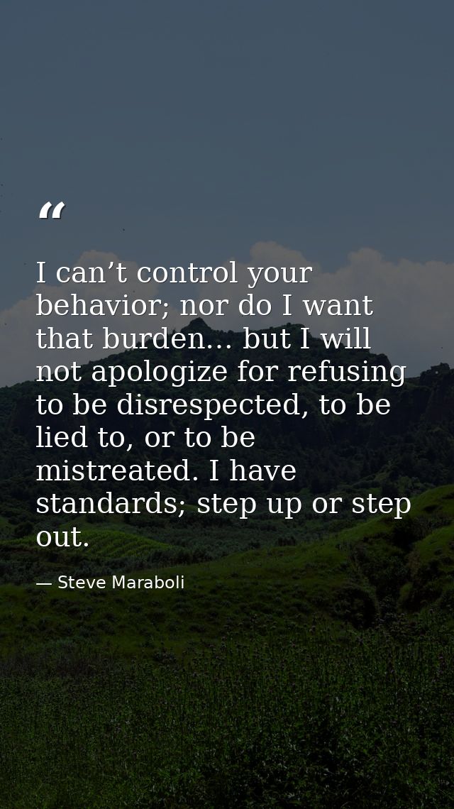 I can’t control your behavior; nor do I want that burden… but I will not apologize for refusing to be disrespected, to b — Steve Maraboli