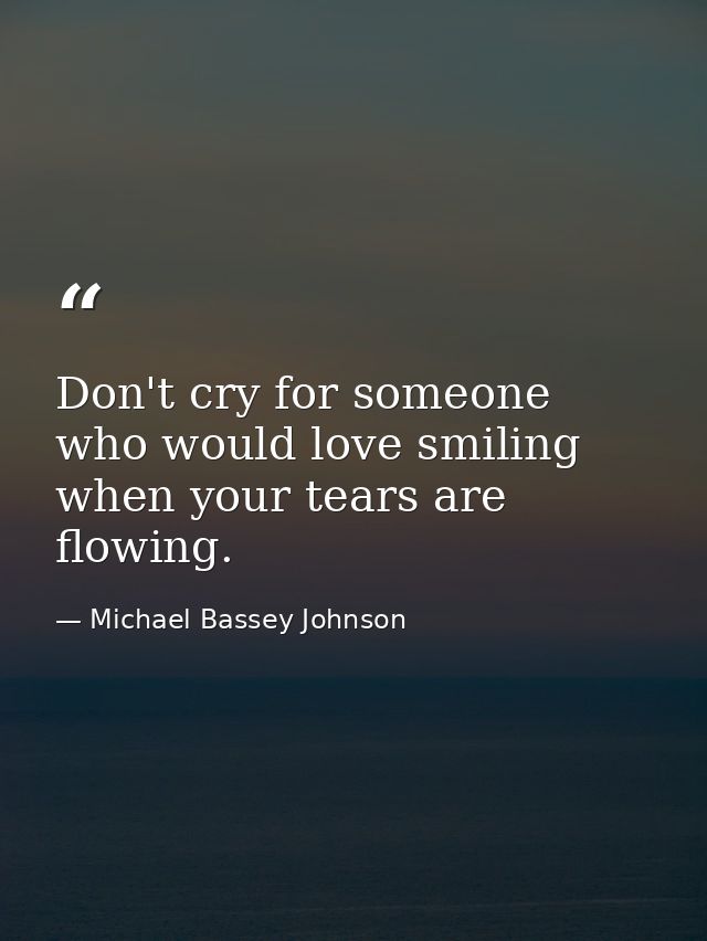 Don't cry for someone who would love smiling when your tears are flowing. — Michael Bassey Johnson