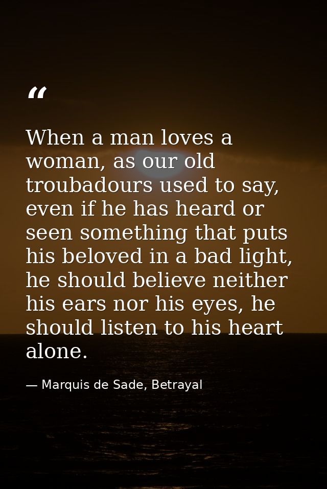 When a man loves a woman, as our old troubadours used to say, even if he has heard or seen something that puts his belov — Marquis de Sade, Betrayal
