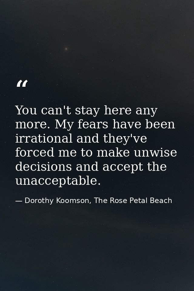 You can't stay here any more. My fears have been irrational and they've forced me to make unwise decisions and accept th — Dorothy Koomson, The Rose Petal Beach