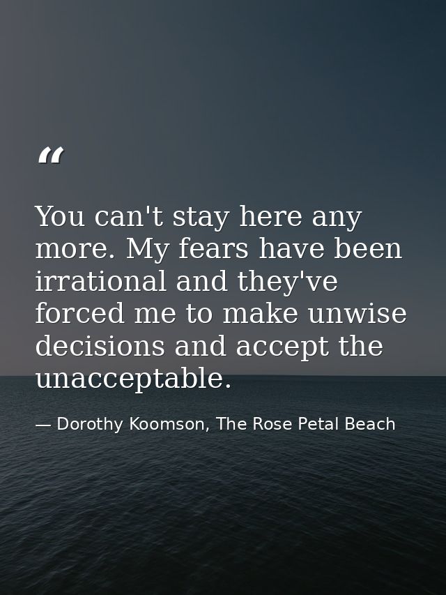 You can't stay here any more. My fears have been irrational and they've forced me to make unwise decisions and accept th — Dorothy Koomson, The Rose Petal Beach