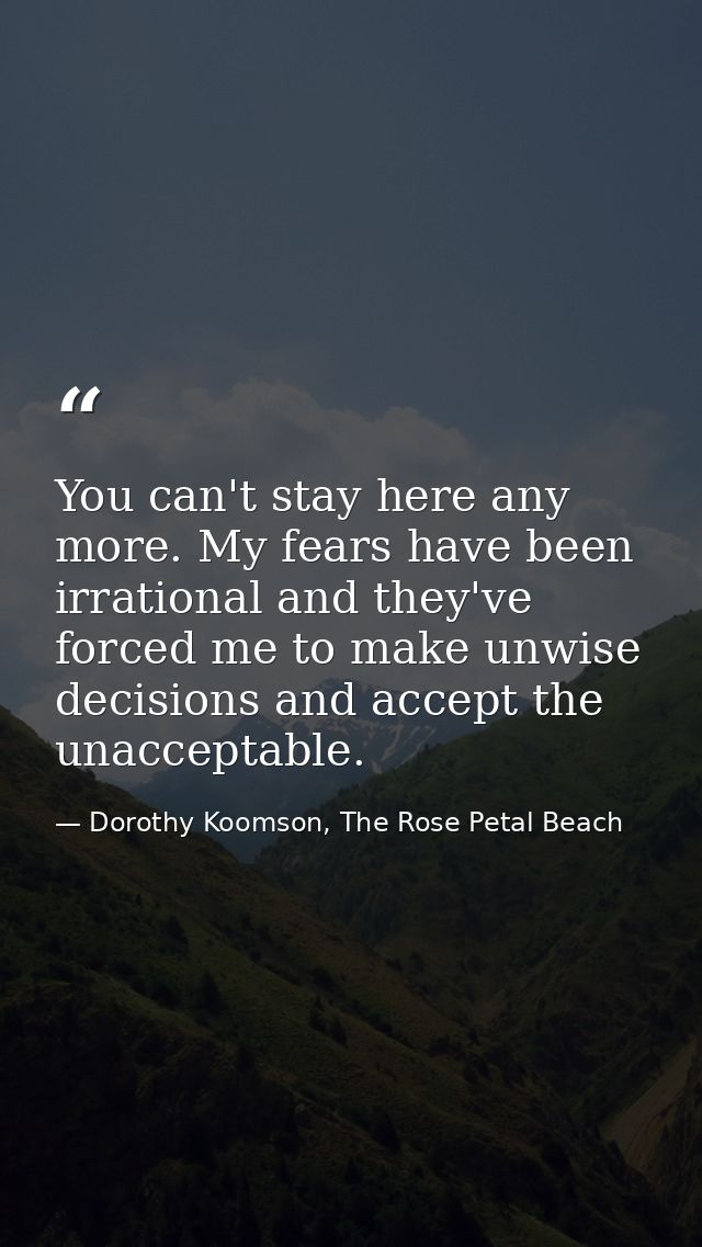 You can't stay here any more. My fears have been irrational and they've forced me to make unwise decisions and accept th — Dorothy Koomson, The Rose Petal Beach
