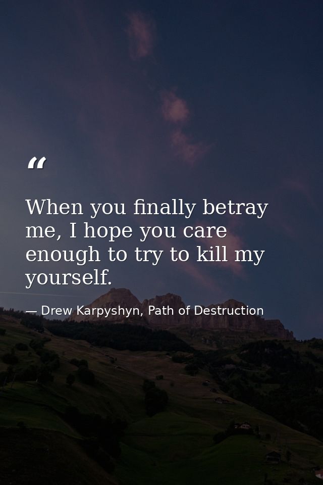 When you finally betray me, I hope you care enough to try to kill my yourself. — Drew Karpyshyn, Path of Destruction