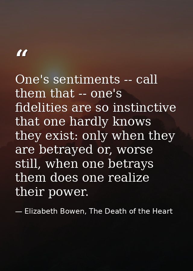 One's sentiments -- call them that -- one's fidelities are so instinctive that one hardly knows they exist: only when th — Elizabeth Bowen, The Death of the Heart