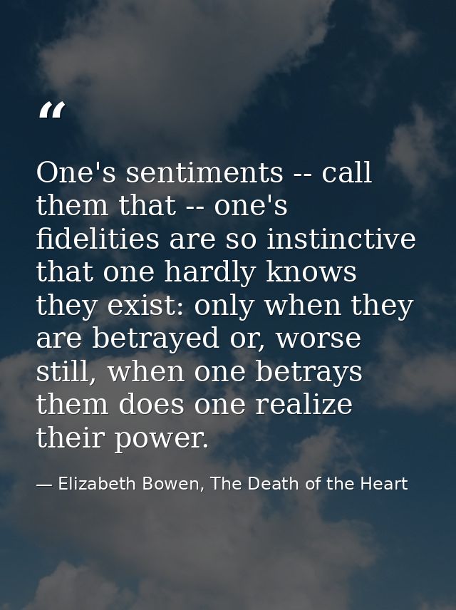 One's sentiments -- call them that -- one's fidelities are so instinctive that one hardly knows they exist: only when th — Elizabeth Bowen, The Death of the Heart