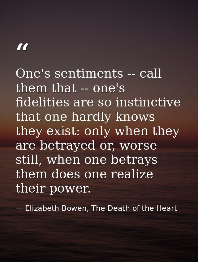 One's sentiments -- call them that -- one's fidelities are so instinctive that one hardly knows they exist: only when th — Elizabeth Bowen, The Death of the Heart