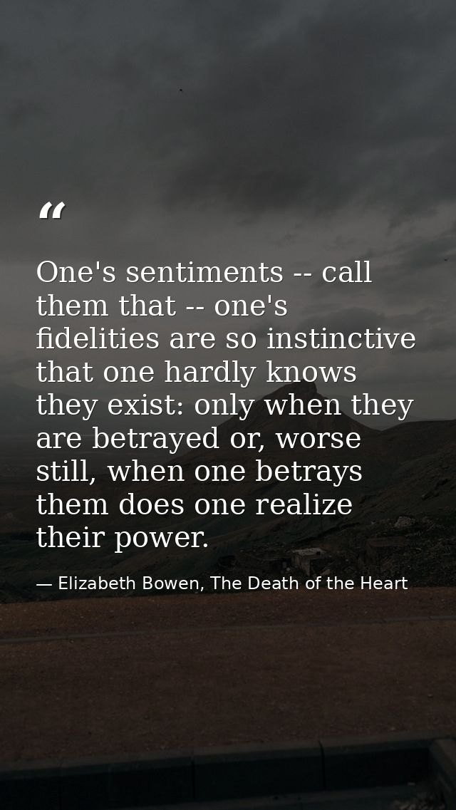 One's sentiments -- call them that -- one's fidelities are so instinctive that one hardly knows they exist: only when th — Elizabeth Bowen, The Death of the Heart